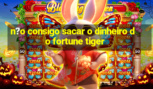 n?o consigo sacar o dinheiro do fortune tiger