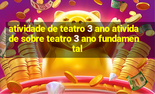 atividade de teatro 3 ano atividade sobre teatro 3 ano fundamental