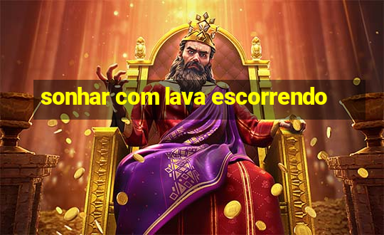 sonhar com lava escorrendo