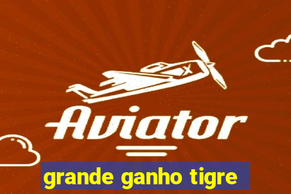 grande ganho tigre