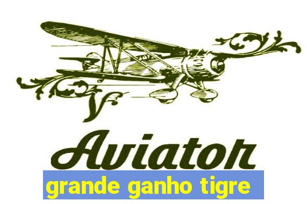 grande ganho tigre