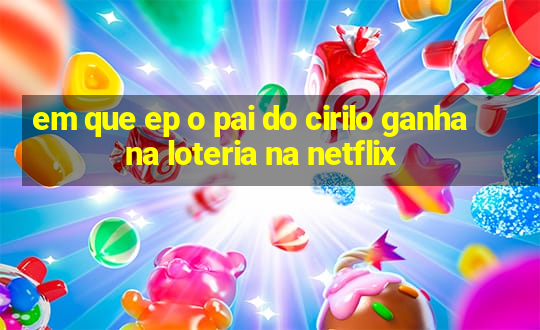 em que ep o pai do cirilo ganha na loteria na netflix