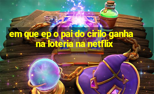 em que ep o pai do cirilo ganha na loteria na netflix