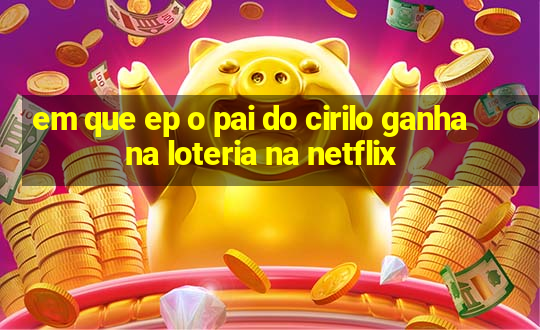 em que ep o pai do cirilo ganha na loteria na netflix