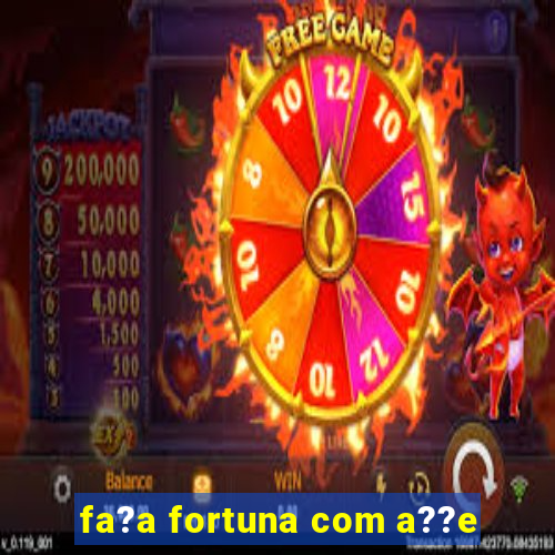 fa?a fortuna com a??e