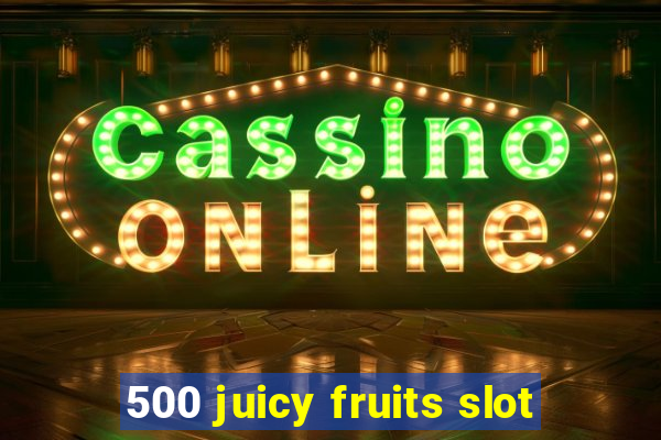 500 juicy fruits slot