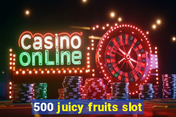 500 juicy fruits slot