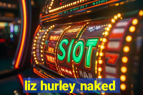 liz hurley naked