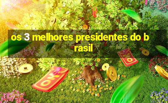 os 3 melhores presidentes do brasil