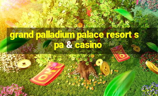 grand palladium palace resort spa & casino