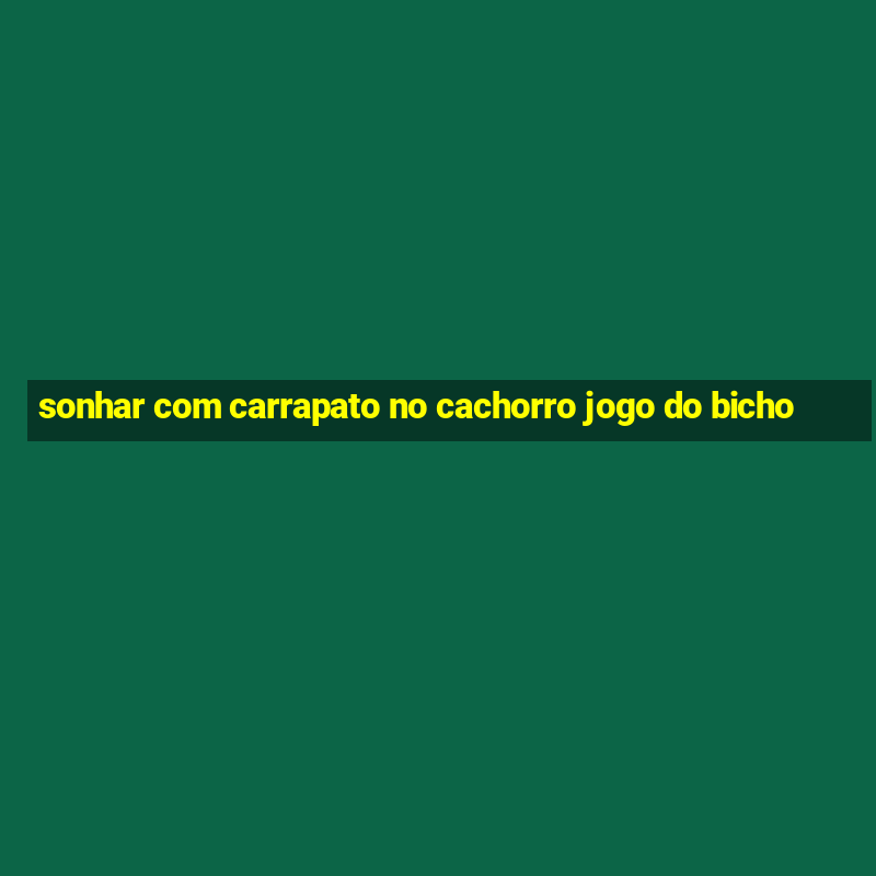 sonhar com carrapato no cachorro jogo do bicho