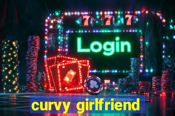 curvy girlfriend