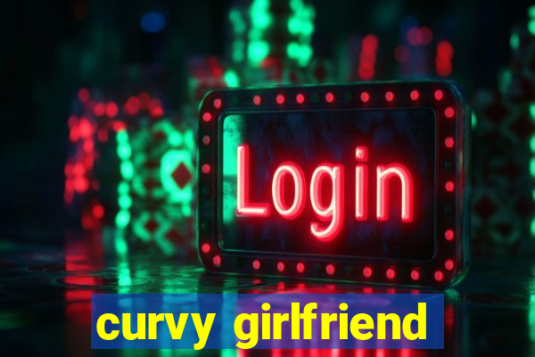 curvy girlfriend