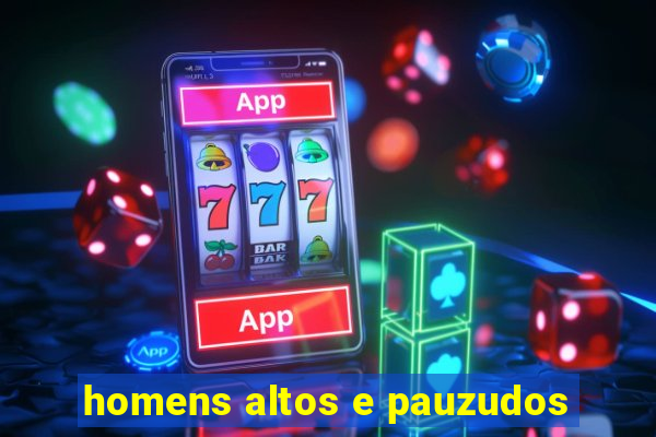 homens altos e pauzudos