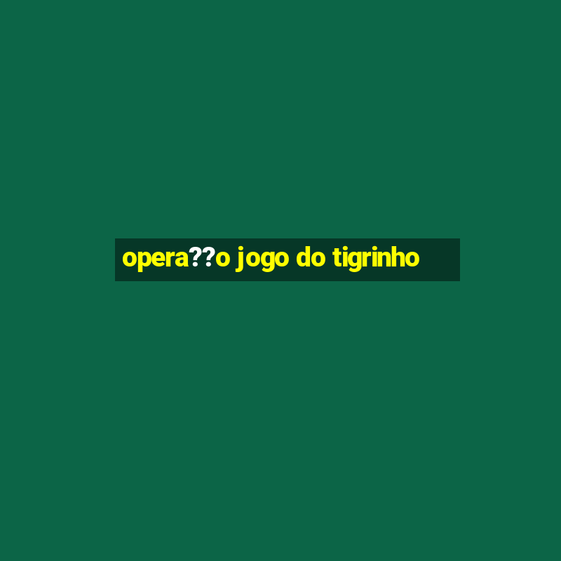 opera??o jogo do tigrinho