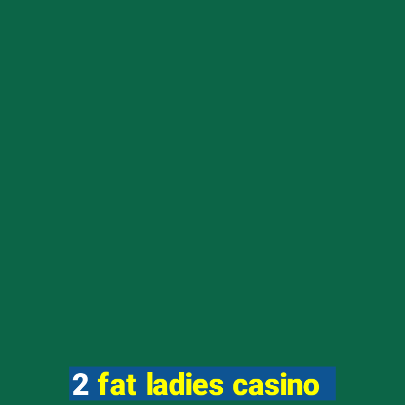 2 fat ladies casino