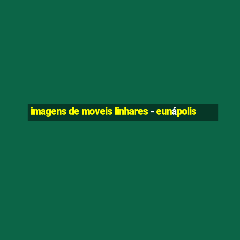 imagens de moveis linhares - eunápolis