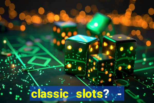 classic slots? - casino games