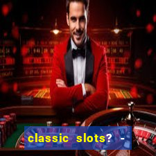 classic slots? - casino games