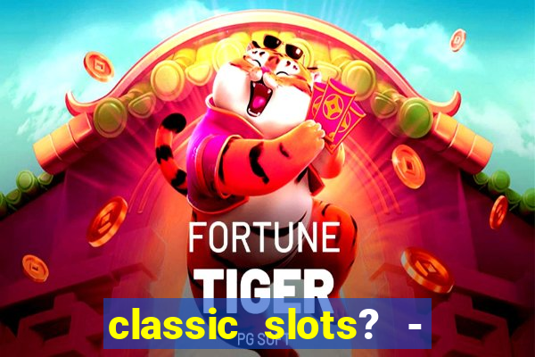 classic slots? - casino games