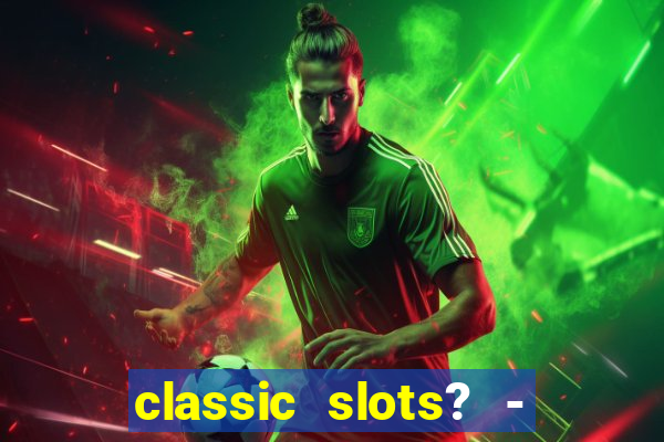 classic slots? - casino games