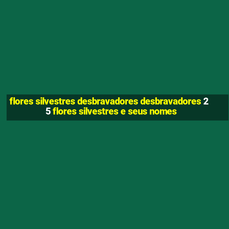 flores silvestres desbravadores desbravadores 25 flores silvestres e seus nomes