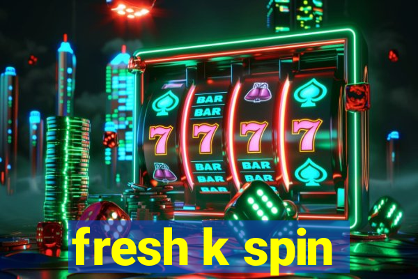 fresh k spin