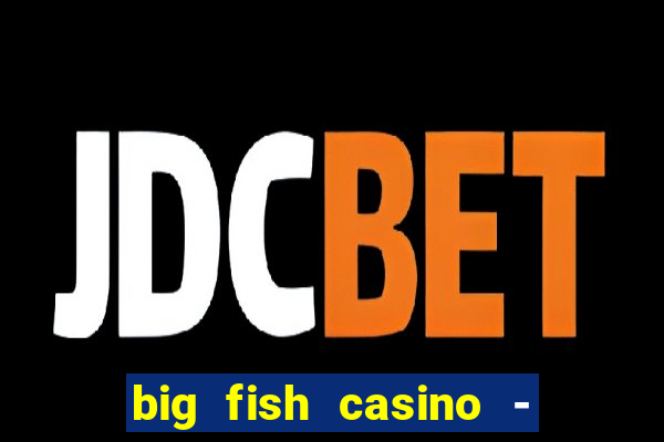 big fish casino - social slots