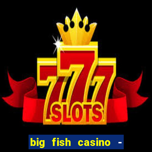 big fish casino - social slots