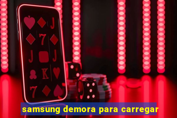 samsung demora para carregar