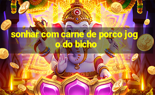 sonhar com carne de porco jogo do bicho