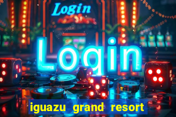 iguazu grand resort spa e casino