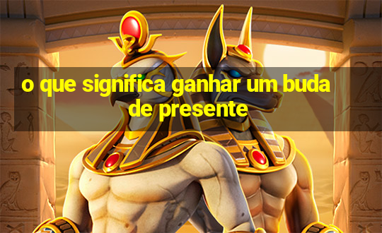 o que significa ganhar um buda de presente