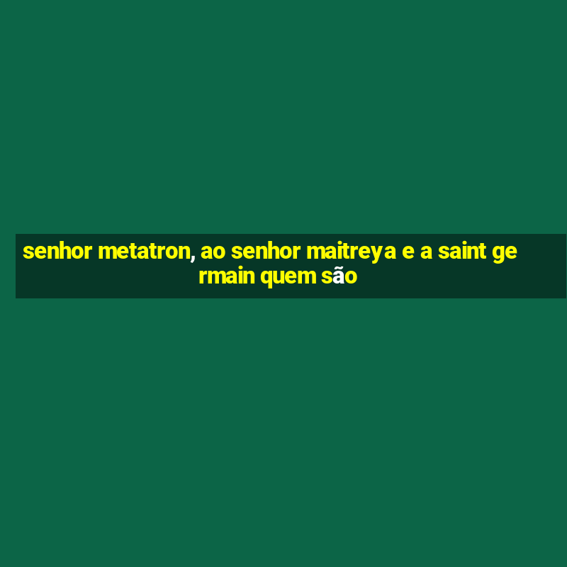 senhor metatron, ao senhor maitreya e a saint germain quem são