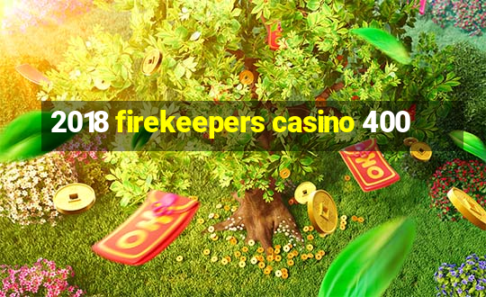 2018 firekeepers casino 400