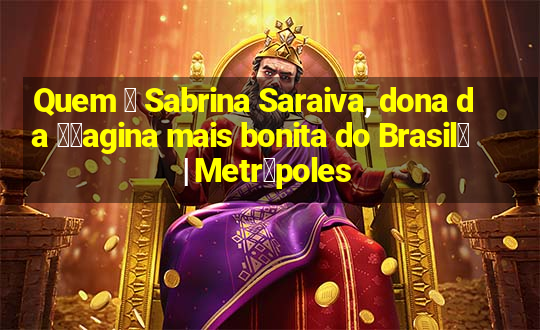 Quem 茅 Sabrina Saraiva, dona da 鈥渧agina mais bonita do Brasil鈥 | Metr贸poles