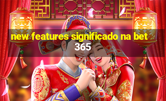 new features significado na bet365