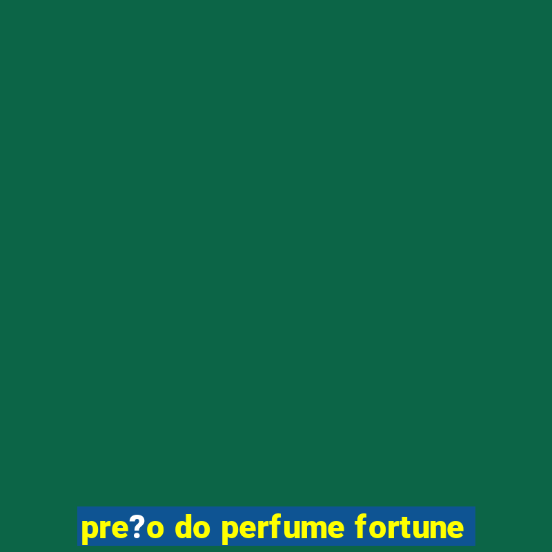 pre?o do perfume fortune