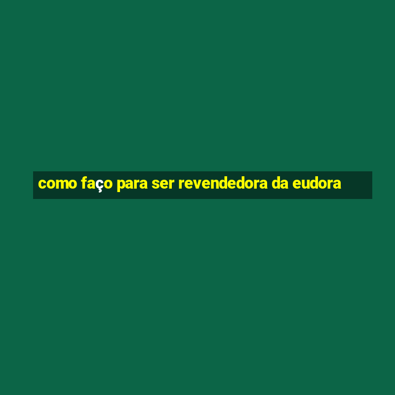 como faço para ser revendedora da eudora