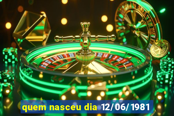 quem nasceu dia 12/06/1981