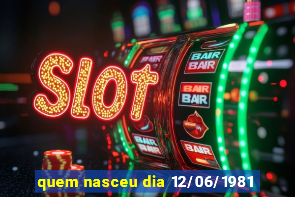 quem nasceu dia 12/06/1981