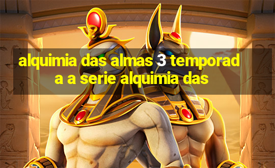 alquimia das almas 3 temporada a serie alquimia das