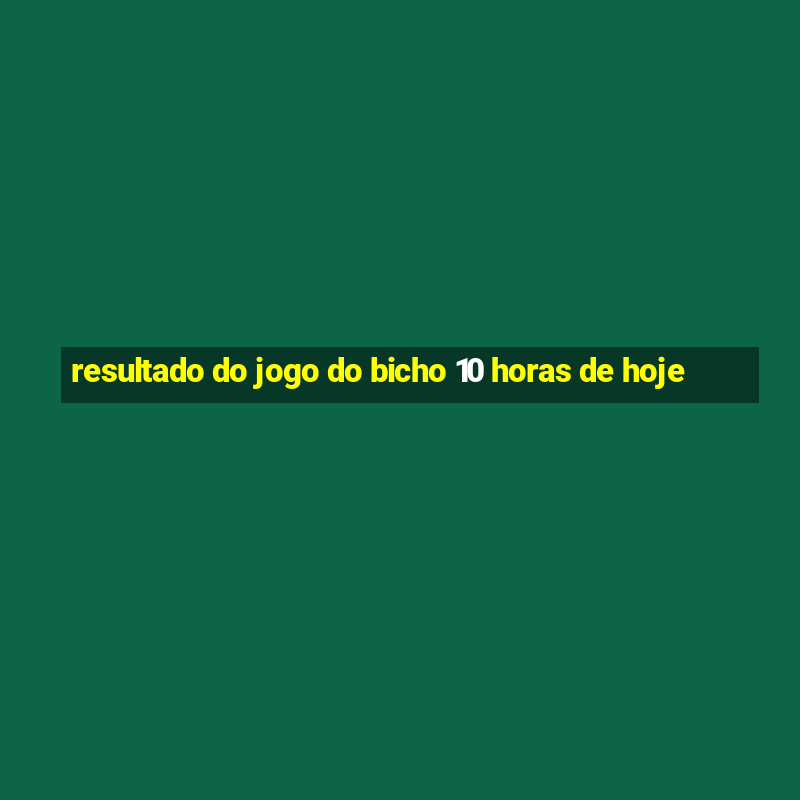 resultado do jogo do bicho 10 horas de hoje