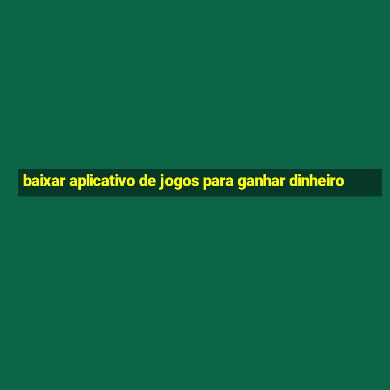 baixar aplicativo de jogos para ganhar dinheiro