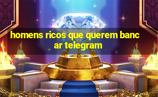 homens ricos que querem bancar telegram