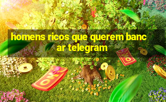 homens ricos que querem bancar telegram