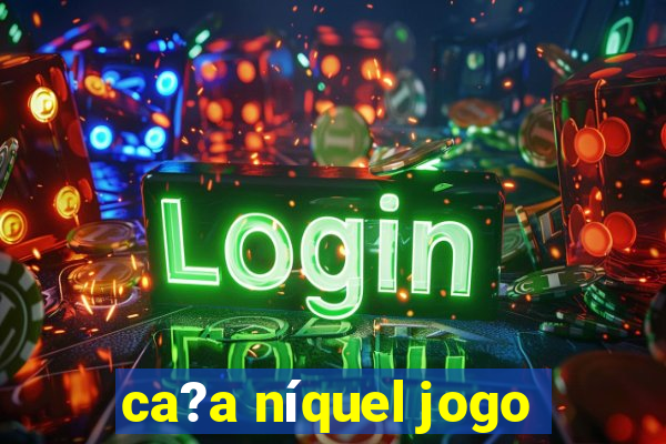 ca?a níquel jogo