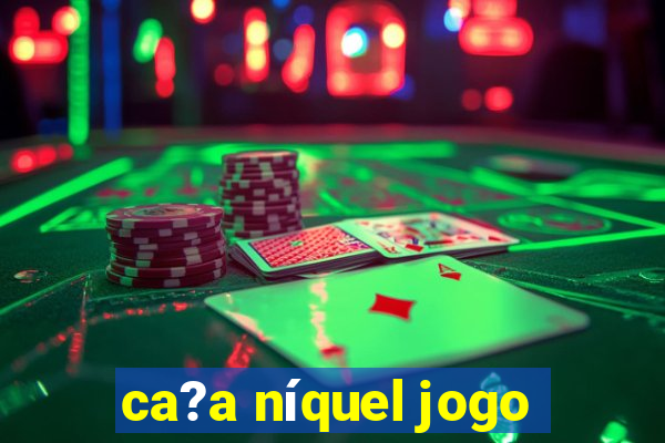 ca?a níquel jogo