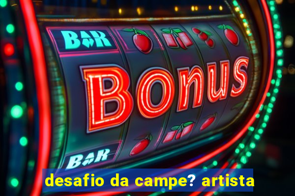 desafio da campe? artista