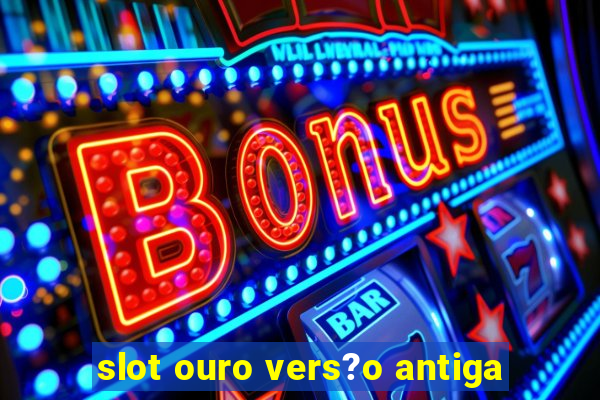 slot ouro vers?o antiga